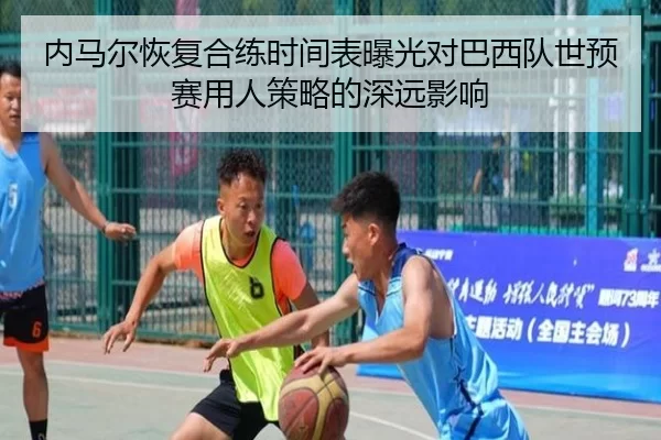 内马尔恢复合练时间表曝光对巴西队世预赛用人策略的深远影响
