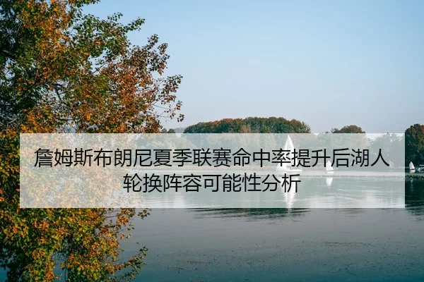 詹姆斯布朗尼夏季联赛命中率提升后湖人轮换阵容可能性分析
